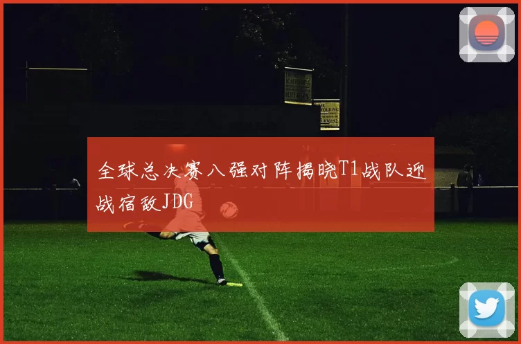 全球总决赛八强对阵揭晓T1战队迎战宿敌JDG