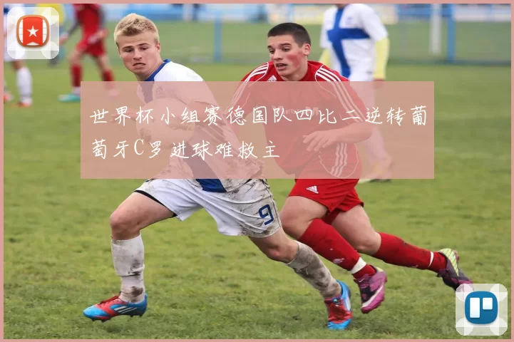 世界杯小组赛德国队四比二逆转葡萄牙C罗进球难救主