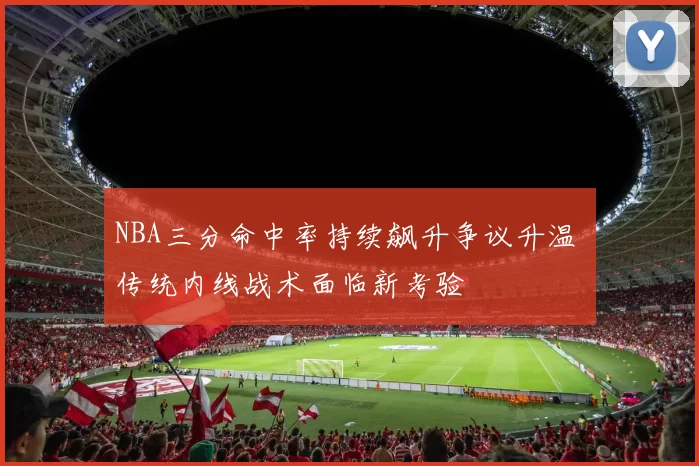 NBA三分命中率持续飙升争议升温 传统内线战术面临新考验