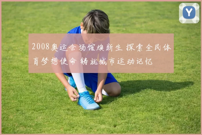 2008奥运会场馆焕新生 探索全民体育梦想使命 铸就城市运动记忆