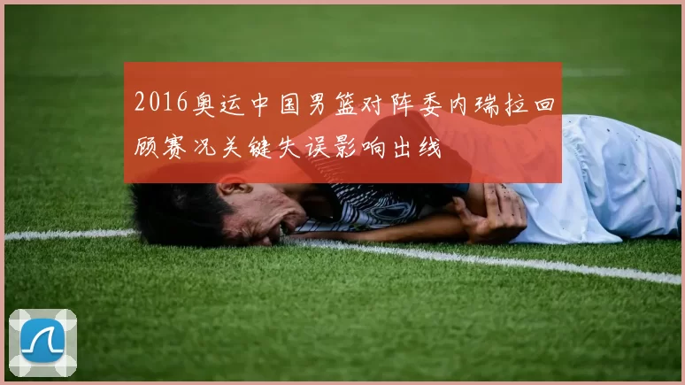 2016奥运中国男篮对阵委内瑞拉回顾赛况关键失误影响出线