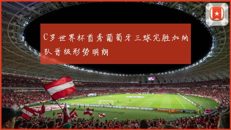 C罗世界杯首秀葡萄牙三球完胜加纳队晋级形势明朗