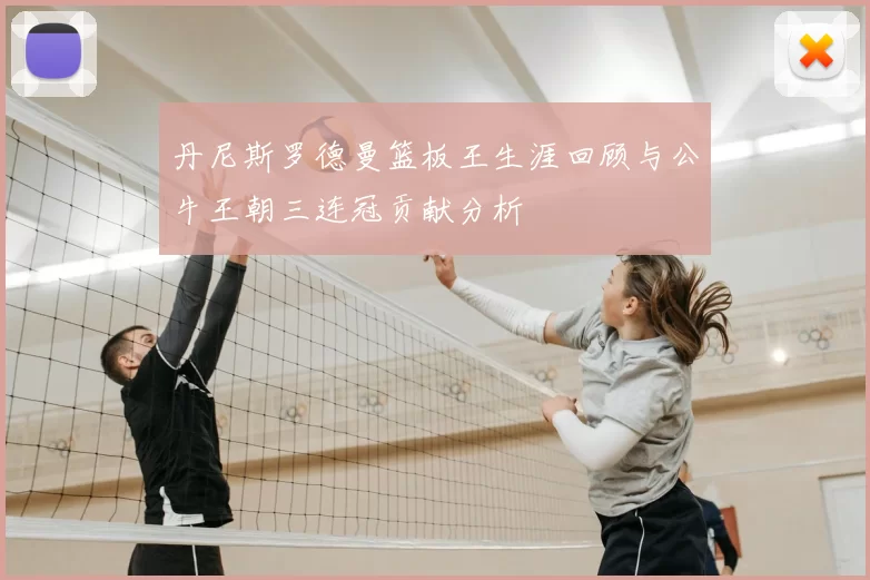 丹尼斯罗德曼篮板王生涯回顾与公牛王朝三连冠贡献分析