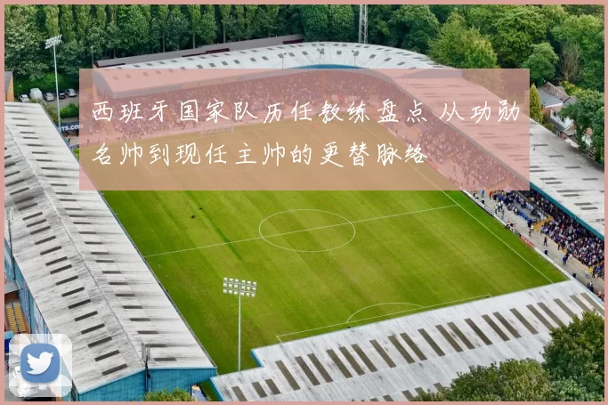 西班牙国家队历任教练盘点 从功勋名帅到现任主帅的更替脉络