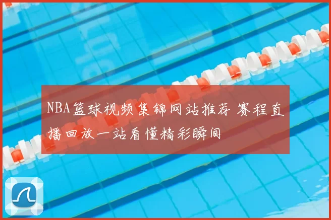 NBA篮球视频集锦网站推荐 赛程直播回放一站看懂精彩瞬间