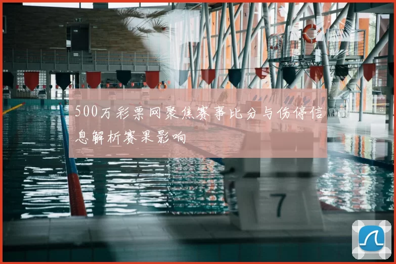 500万彩票网聚焦赛事比分与伤停信息解析赛果影响