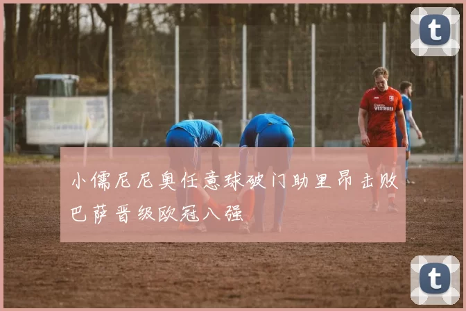 小儒尼尼奥任意球破门助里昂击败巴萨晋级欧冠八强