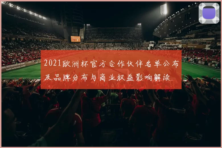 2021欧洲杯官方合作伙伴名单公布及品牌分布与商业权益影响解读