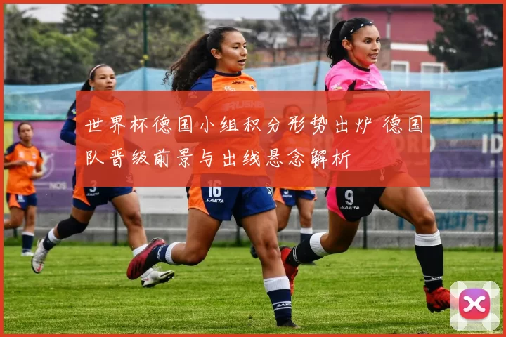 世界杯德国小组积分形势出炉 德国队晋级前景与出线悬念解析