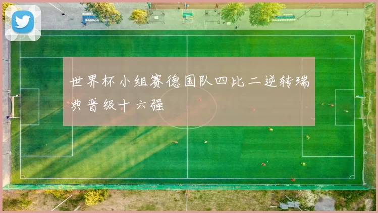 世界杯小组赛德国队四比二逆转瑞典晋级十六强