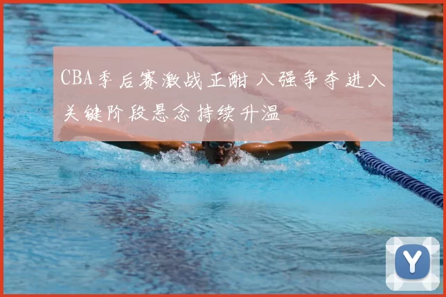 CBA季后赛激战正酣 八强争夺进入关键阶段悬念持续升温