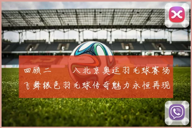 回顾二〇〇八北京奥运羽毛球赛场飞舞银色羽毛球传奇魅力永恒再现