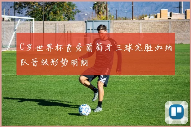 C罗世界杯首秀葡萄牙三球完胜加纳队晋级形势明朗