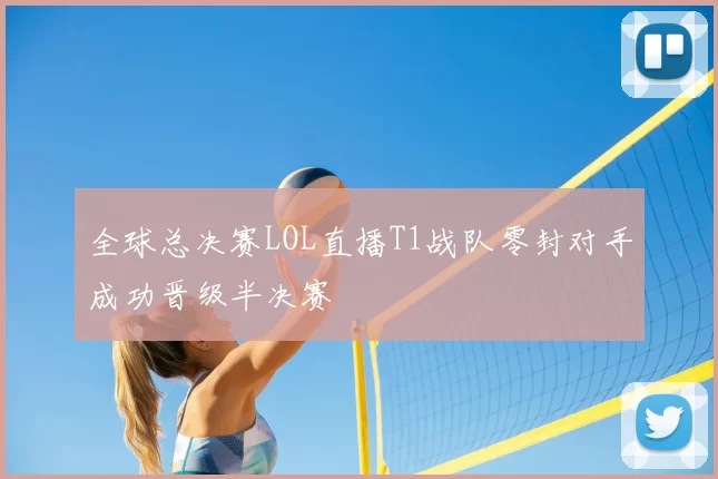 全球总决赛LOL直播T1战队零封对手成功晋级半决赛
