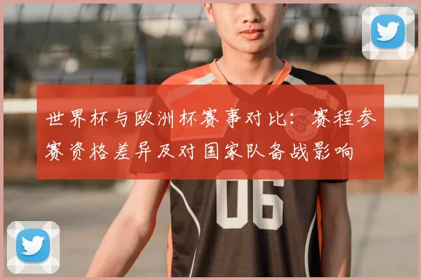 世界杯与欧洲杯赛事对比：赛程参赛资格差异及对国家队备战影响