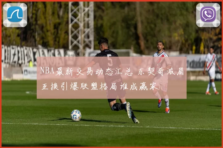 NBA最新交易动态汇总 东契奇浓眉互换引爆联盟格局谁成赢家