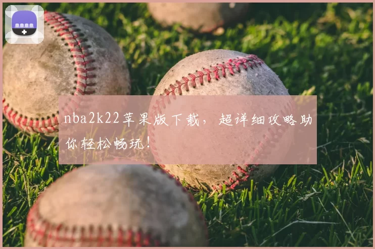 nba2k22苹果版下载，超详细攻略助你轻松畅玩！