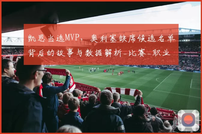 凯恩当选MVP,奥利塞缺席候选名单背后的故事与数据解析_比赛_职业球员_都在为