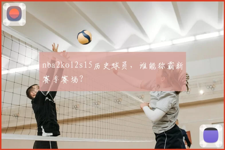 nba2kol2s15历史球员,谁能称霸新赛季赛场?