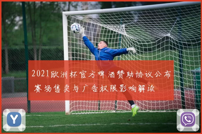2021欧洲杯官方啤酒赞助协议公布 赛场售卖与广告权限影响解读