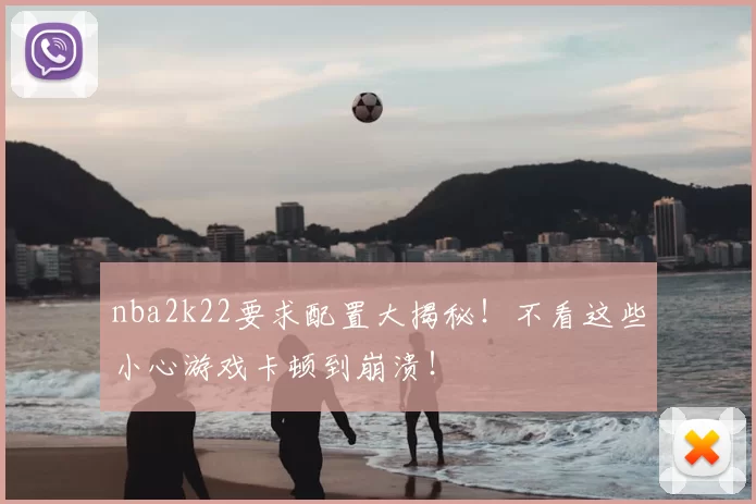 nba2k22要求配置大揭秘！不看这些小心游戏卡顿到崩溃！