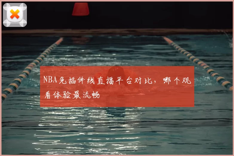 NBA免插件线直播平台对比，哪个观看体验最流畅