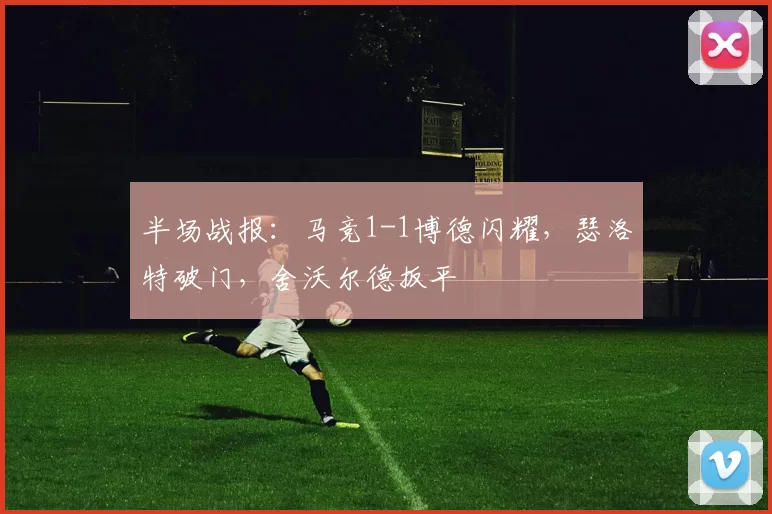 半场战报:马竞1-1博德闪耀,瑟洛特破门,舍沃尔德扳平
