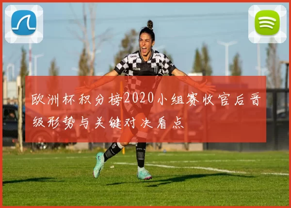 欧洲杯积分榜2020小组赛收官后晋级形势与关键对决看点