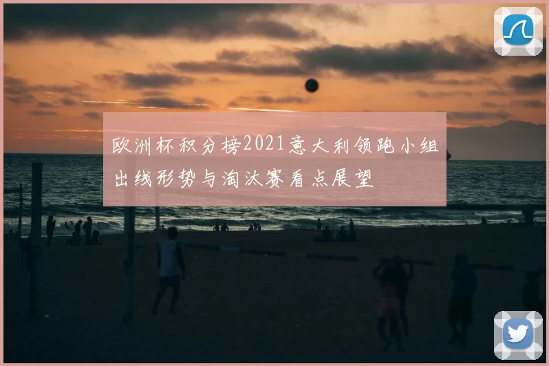 欧洲杯积分榜2021意大利领跑小组出线形势与淘汰赛看点展望