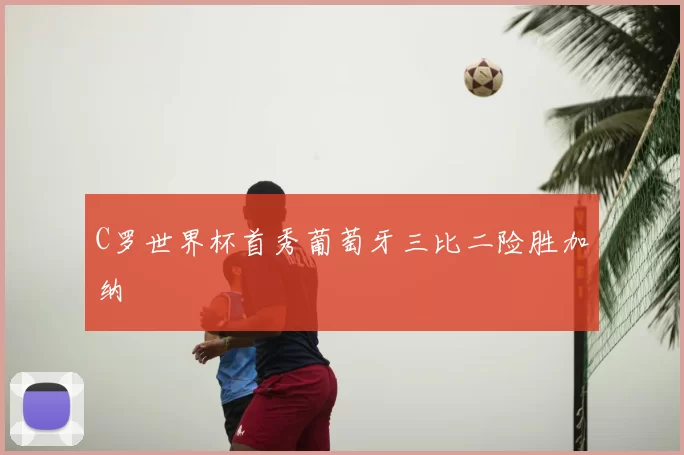 C罗世界杯首秀葡萄牙三比二险胜加纳