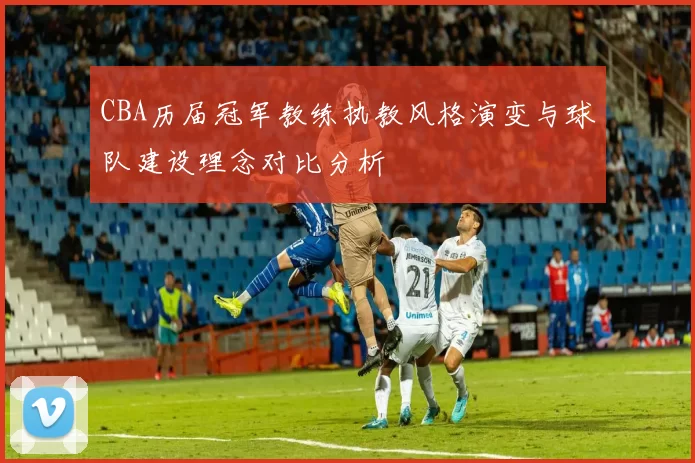 CBA历届冠军教练执教风格演变与球队建设理念对比分析