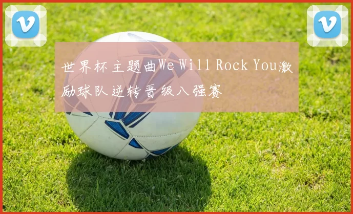 世界杯主题曲We Will Rock You激励球队逆转晋级八强赛