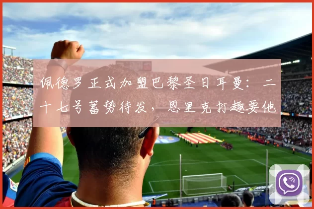 佩德罗正式加盟巴黎圣日耳曼：二十七号蓄势待发，恩里克打趣要他五十球五十助攻