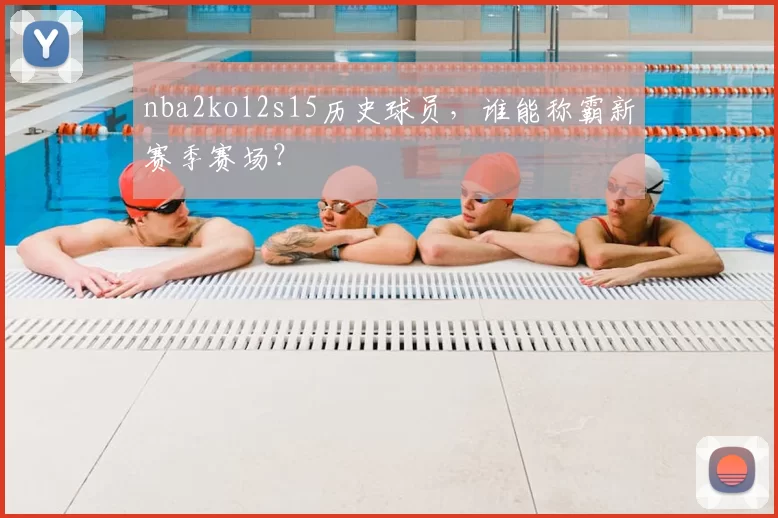 nba2kol2s15历史球员,谁能称霸新赛季赛场?