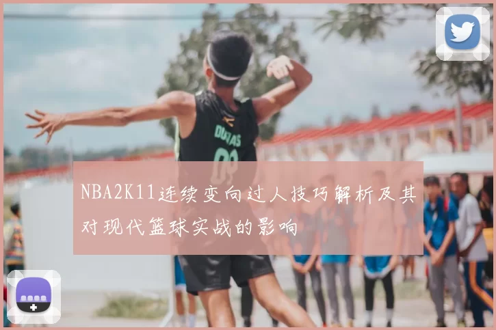 NBA2K11连续变向过人技巧解析及其对现代篮球实战的影响