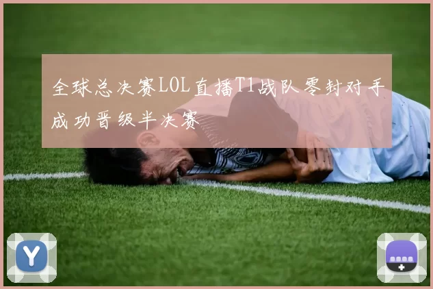 全球总决赛LOL直播T1战队零封对手成功晋级半决赛