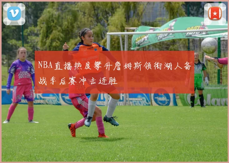 NBA直播热度攀升詹姆斯领衔湖人备战季后赛冲击连胜