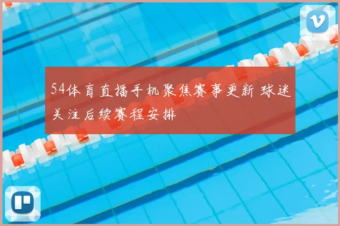 54体育直播手机聚焦赛事更新 球迷关注后续赛程安排