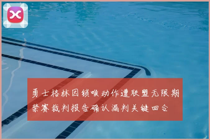 勇士格林因锁喉动作遭联盟无限期禁赛裁判报告确认漏判关键回合