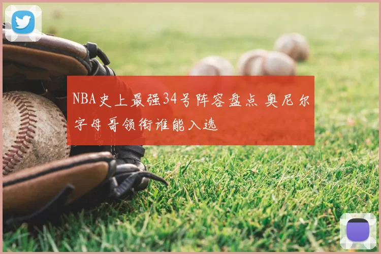 NBA史上最强34号阵容盘点 奥尼尔字母哥领衔谁能入选